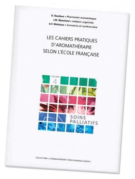 Pranarôm Les Cahiers Pratiques d'Aromathérapie selon l'Ecole Française Volume 4 Soins Palliatifs